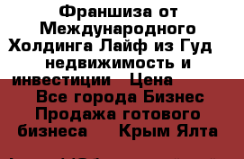 Франшиза от Международного Холдинга Лайф из Гуд - недвижимость и инвестиции › Цена ­ 82 000 - Все города Бизнес » Продажа готового бизнеса   . Крым,Ялта